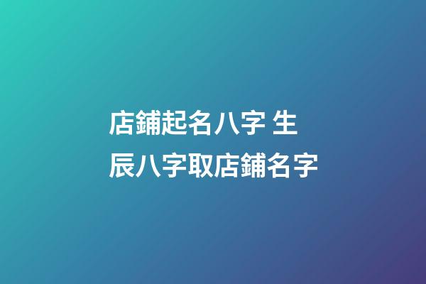 店鋪起名八字 生辰八字取店鋪名字-第1張-店鋪起名-玄機派